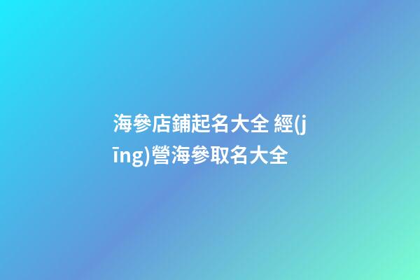 海參店鋪起名大全 經(jīng)營海參取名大全-第1張-店鋪起名-玄機(jī)派